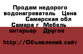 Продам недорого водонагреватель › Цена ­ 8 500 - Самарская обл., Самара г. Мебель, интерьер » Другое   